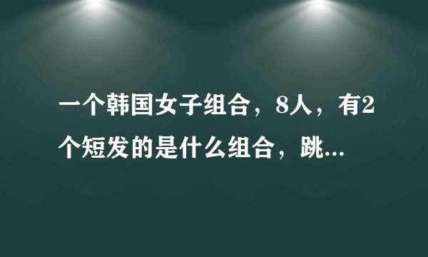 一个韩国女子组合，8人，有2个短发的是什么组合，跳舞的时候双手抱在胸前，身体摇来摇去的
