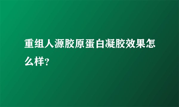 重组人源胶原蛋白凝胶效果怎么样？