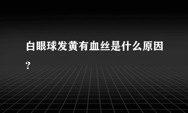 白眼球发黄有血丝是什么原因？