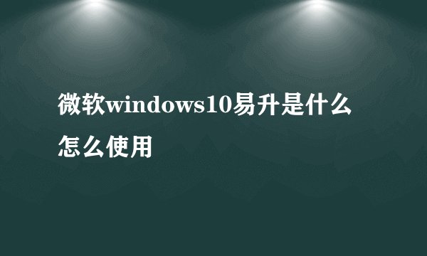 微软windows10易升是什么 怎么使用