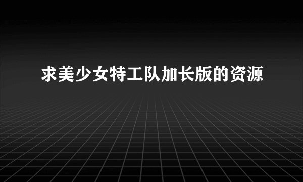 求美少女特工队加长版的资源