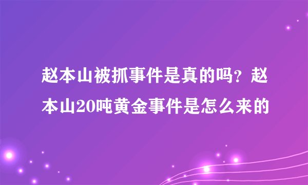 赵本山被抓事件是真的吗？赵本山20吨黄金事件是怎么来的