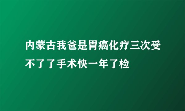 内蒙古我爸是胃癌化疗三次受不了了手术快一年了检