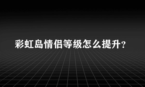 彩虹岛情侣等级怎么提升？