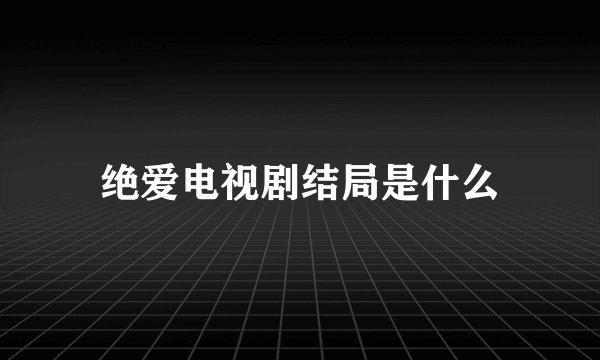 绝爱电视剧结局是什么