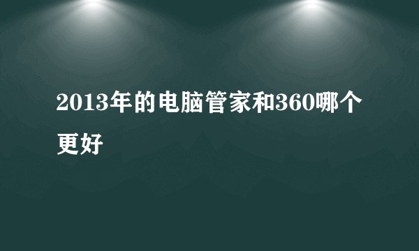 2013年的电脑管家和360哪个更好