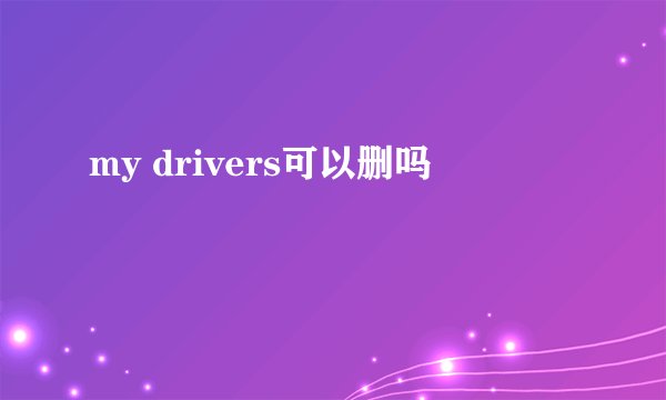 my drivers可以删吗
