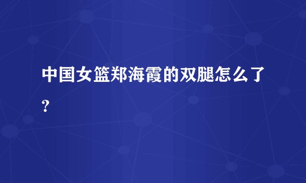 中国女篮郑海霞的双腿怎么了？