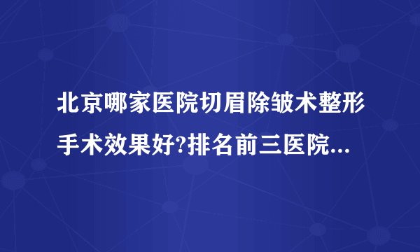 北京哪家医院切眉除皱术整形手术效果好?排名前三医院名单双手奉上!