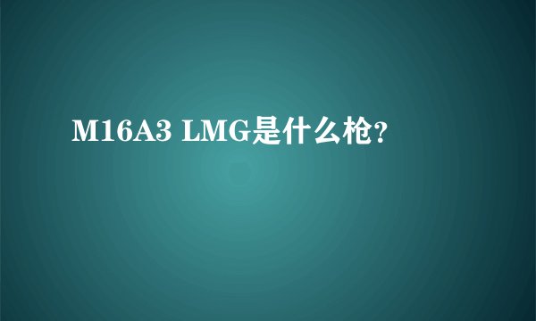 M16A3 LMG是什么枪？