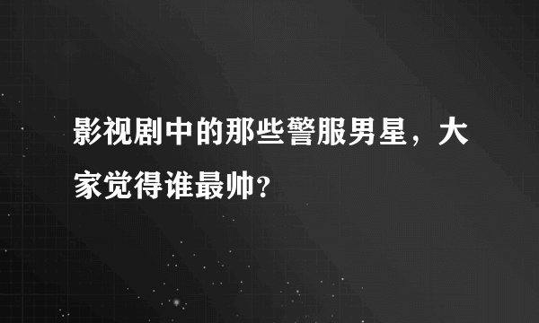 影视剧中的那些警服男星，大家觉得谁最帅？