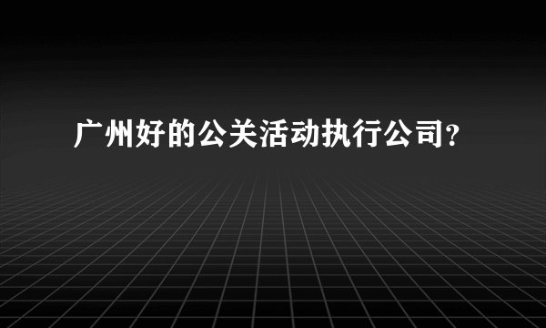 广州好的公关活动执行公司？