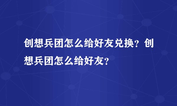 创想兵团怎么给好友兑换？创想兵团怎么给好友？