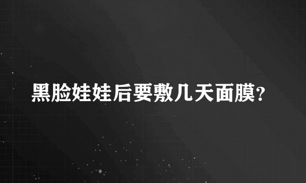 黑脸娃娃后要敷几天面膜？