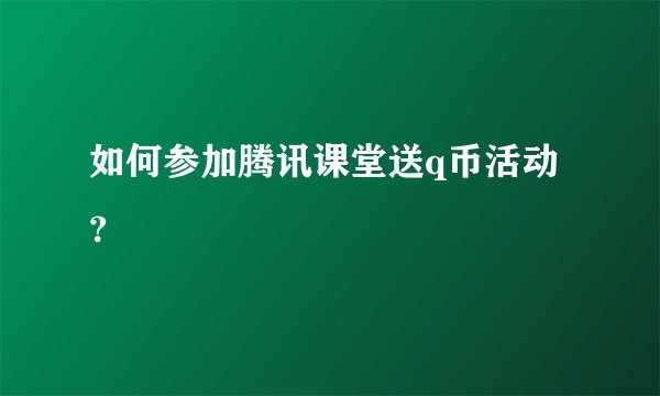 如何参加腾讯课堂送q币活动？