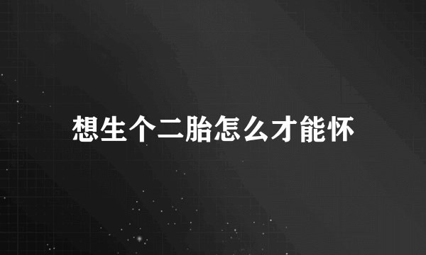 想生个二胎怎么才能怀
