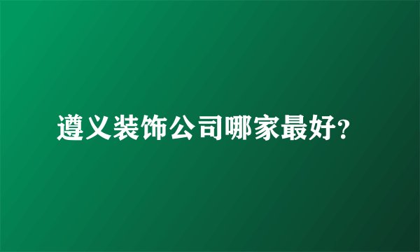 遵义装饰公司哪家最好？