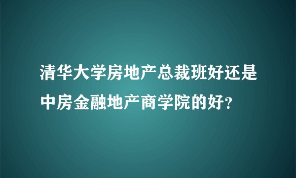 清华大学房地产总裁班好还是中房金融地产商学院的好？