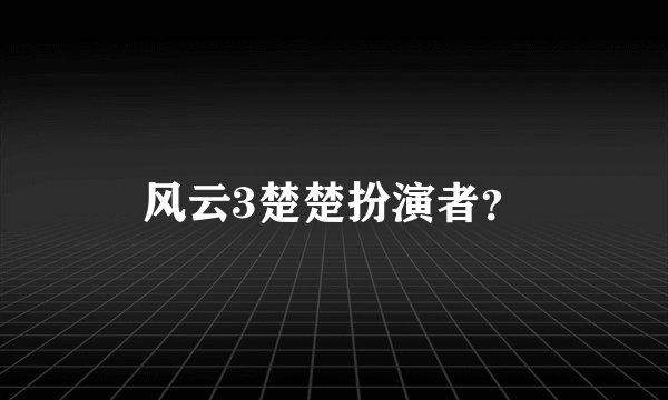 风云3楚楚扮演者？