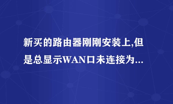 新买的路由器刚刚安装上,但是总显示WAN口未连接为什么? 没有欠费 网线也没有问题