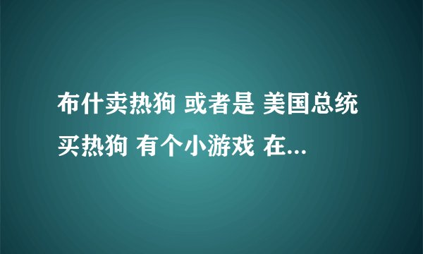 布什卖热狗 或者是 美国总统买热狗 有个小游戏 在哪下载？