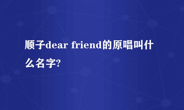 顺子dear friend的原唱叫什么名字?