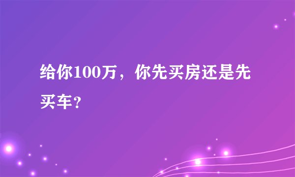给你100万，你先买房还是先买车？