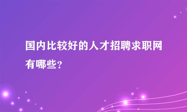 国内比较好的人才招聘求职网有哪些？