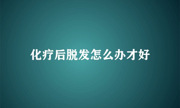 化疗后脱发怎么办才好