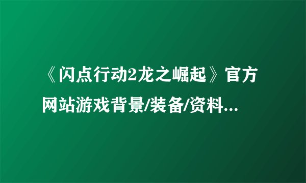 《闪点行动2龙之崛起》官方网站游戏背景/装备/资料原创翻译