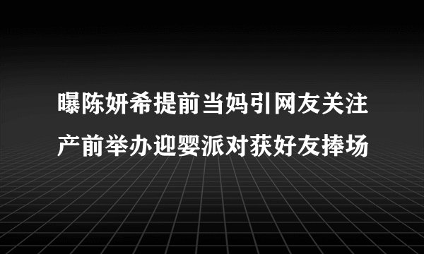 曝陈妍希提前当妈引网友关注产前举办迎婴派对获好友捧场