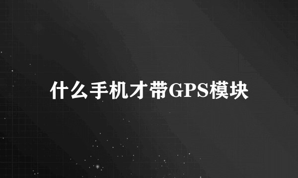 什么手机才带GPS模块
