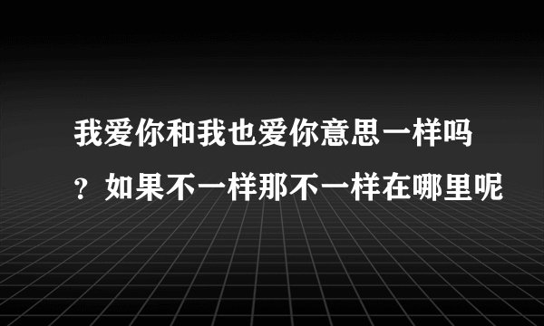 我爱你和我也爱你意思一样吗？如果不一样那不一样在哪里呢