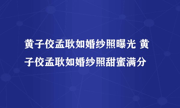 黄子佼孟耿如婚纱照曝光 黄子佼孟耿如婚纱照甜蜜满分