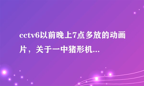 cctv6以前晚上7点多放的动画片，关于一中猪形机器人的冒险故事，武器是飞镖，求名字？