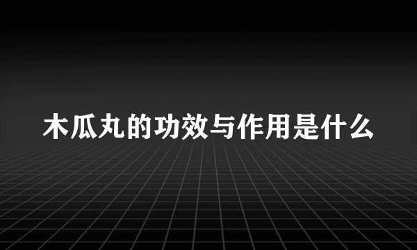 木瓜丸的功效与作用是什么