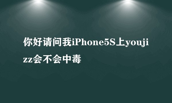 你好请问我iPhone5S上youjizz会不会中毒