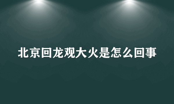 北京回龙观大火是怎么回事
