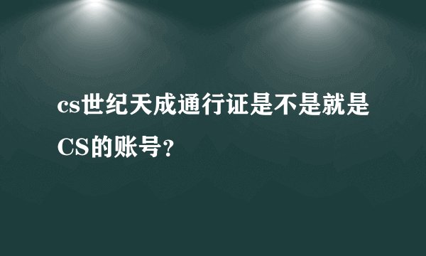 cs世纪天成通行证是不是就是CS的账号？
