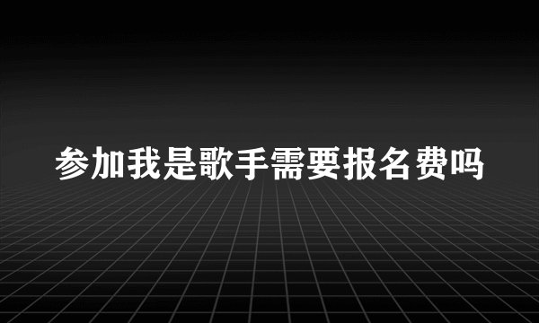 参加我是歌手需要报名费吗