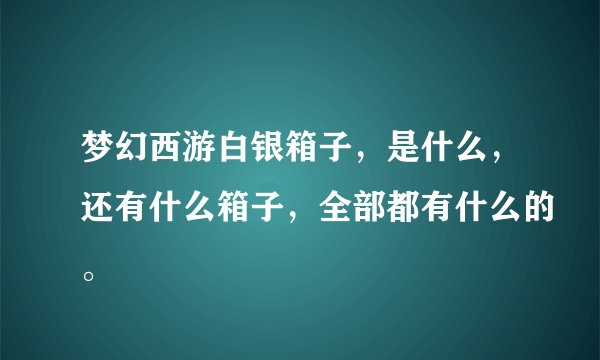 梦幻西游白银箱子，是什么，还有什么箱子，全部都有什么的。