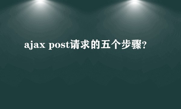 ajax post请求的五个步骤？