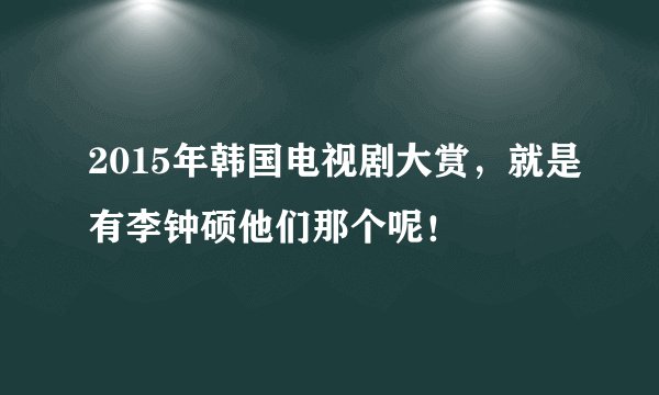 2015年韩国电视剧大赏，就是有李钟硕他们那个呢！