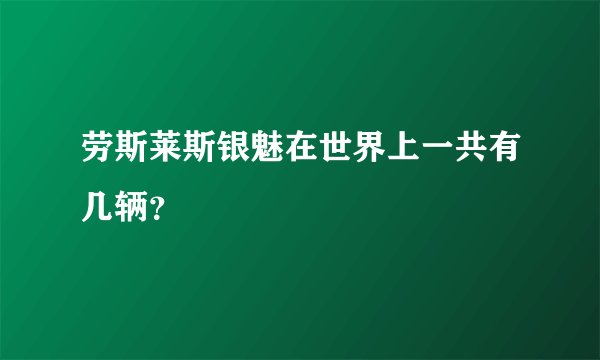 劳斯莱斯银魅在世界上一共有几辆？