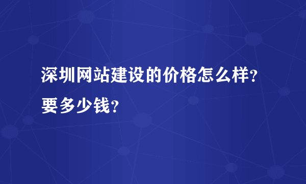 深圳网站建设的价格怎么样？要多少钱？
