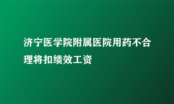济宁医学院附属医院用药不合理将扣绩效工资