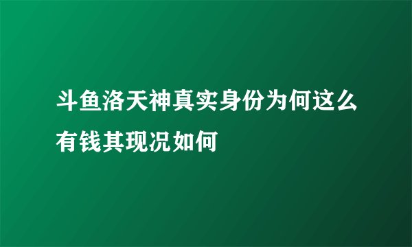 斗鱼洛天神真实身份为何这么有钱其现况如何