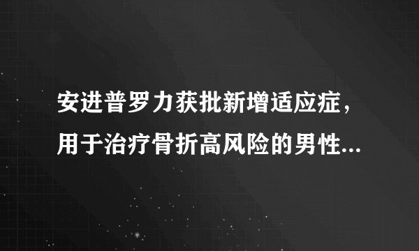 安进普罗力获批新增适应症，用于治疗骨折高风险的男性骨质疏松症