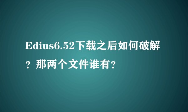 Edius6.52下载之后如何破解？那两个文件谁有？