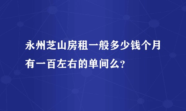 永州芝山房租一般多少钱个月有一百左右的单间么?